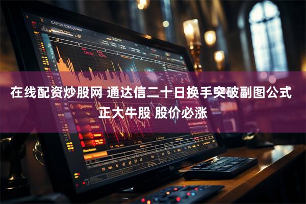 在线配资炒股网 通达信二十日换手突破副图公式 正大牛股 股价必涨