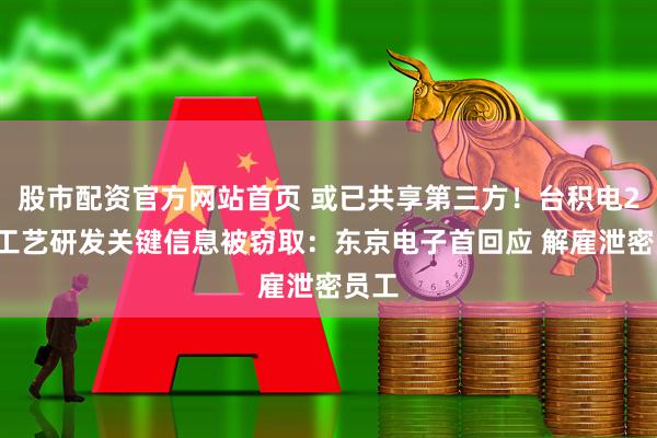 股市配资官方网站首页 或已共享第三方！台积电2nm工艺研发关键信息被窃取：东京电子首回应 解雇泄密员工