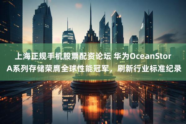 上海正规手机股票配资论坛 华为OceanStor A系列存储荣膺全球性能冠军，刷新行业标准纪录