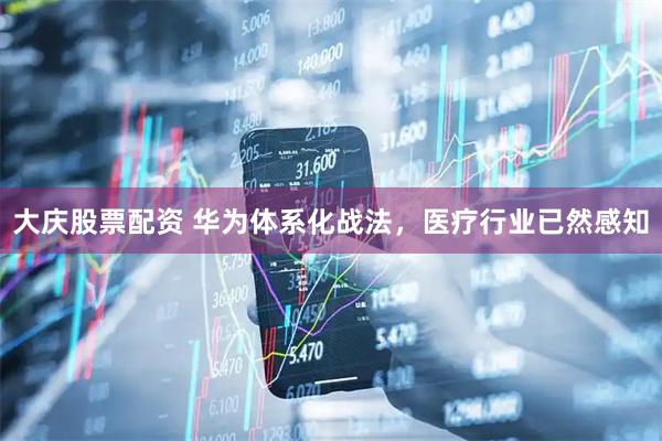 大庆股票配资 华为体系化战法，医疗行业已然感知