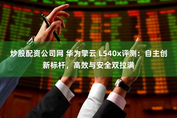 炒股配资公司网 华为擎云 L540x评测：自主创新标杆，高效与安全双拉满