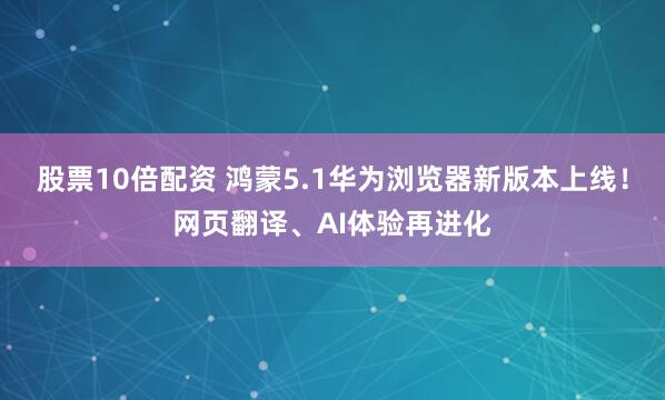 股票10倍配资 鸿蒙5.1华为浏览器新版本上线！网页翻译、AI体验再进化