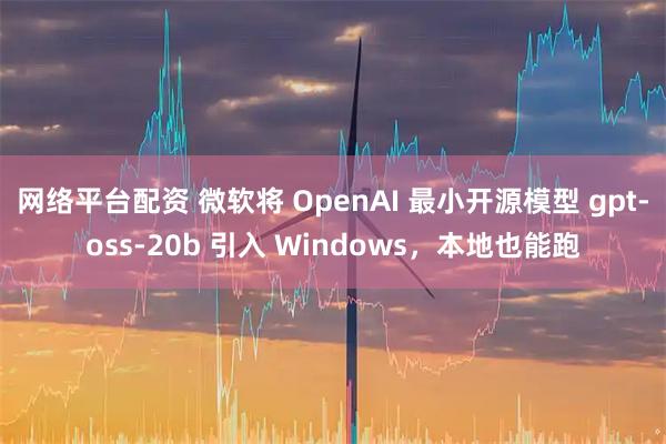 网络平台配资 微软将 OpenAI 最小开源模型 gpt-oss-20b 引入 Windows，本地也能跑