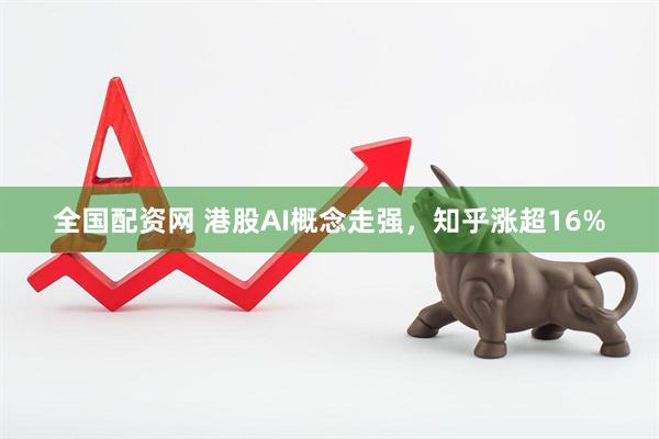 全国配资网 港股AI概念走强，知乎涨超16%