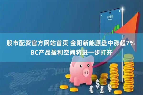 股市配资官方网站首页 金阳新能源盘中涨超7% BC产品盈利空间将进一步打开