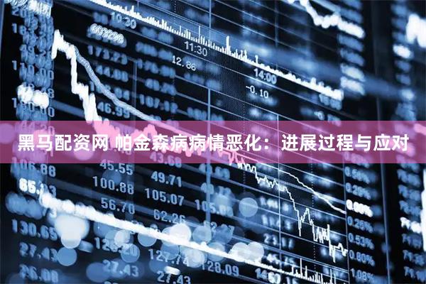 黑马配资网 帕金森病病情恶化：进展过程与应对