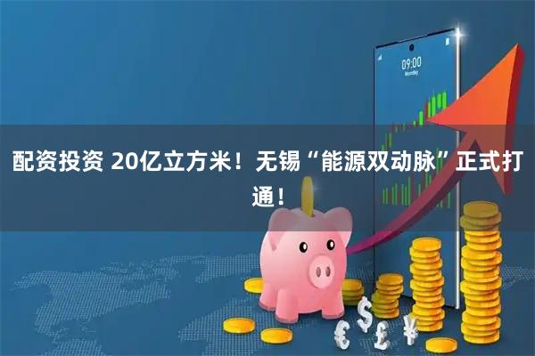 配资投资 20亿立方米！无锡“能源双动脉”正式打通！