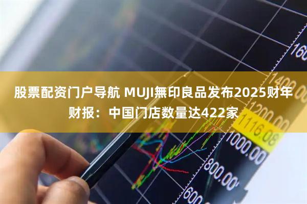 股票配资门户导航 MUJI無印良品发布2025财年财报：中国门店数量达422家