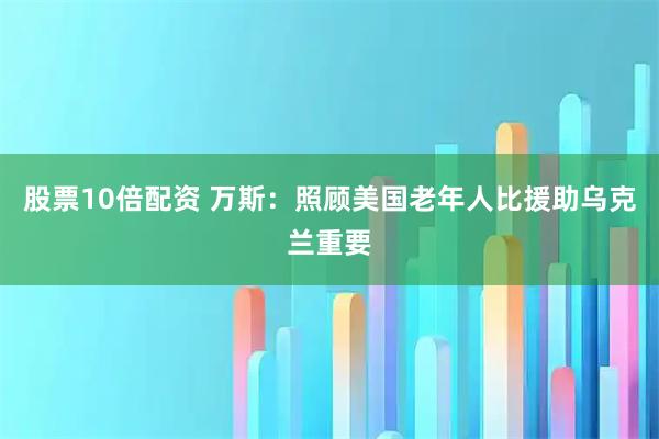 股票10倍配资 万斯：照顾美国老年人比援助乌克兰重要