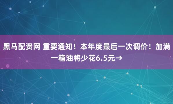 黑马配资网 重要通知！本年度最后一次调价！加满一箱油将少花6.5元→