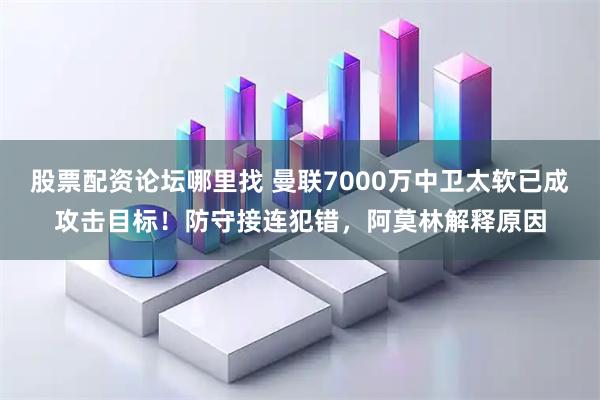 股票配资论坛哪里找 曼联7000万中卫太软已成攻击目标！防守接连犯错，阿莫林解释原因